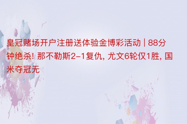 皇冠赌场开户注册送体验金博彩活动 | 88分钟绝杀! 那不勒斯2-1复仇, 尤文6轮仅1胜, 国米夺冠无