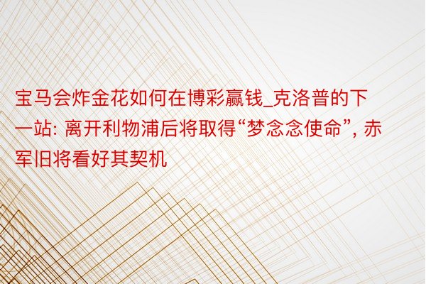 宝马会炸金花如何在博彩赢钱_克洛普的下一站: 离开利物浦后将取得“梦念念使命”, 赤军旧将看好其契机