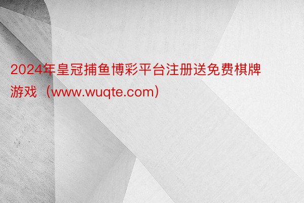 2024年皇冠捕鱼博彩平台注册送免费棋牌游戏（www.wuqte.com）