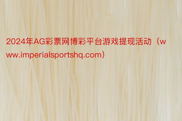 2024年AG彩票网博彩平台游戏提现活动（www.imperialsportshq.com）