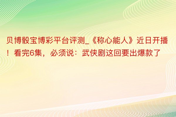贝博骰宝博彩平台评测_《称心能人》近日开播！看完6集，必须说：武侠剧这回要出爆款了