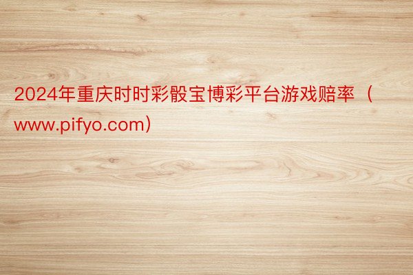 2024年重庆时时彩骰宝博彩平台游戏赔率（www.pifyo.com）
