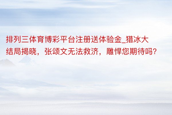排列三体育博彩平台注册送体验金_猎冰大结局揭晓，张颂文无法救济，雕悍您期待吗？