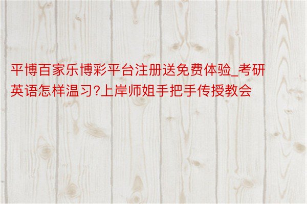 平博百家乐博彩平台注册送免费体验_考研英语怎样温习?上岸师姐手把手传授教会