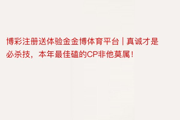博彩注册送体验金金博体育平台 | 真诚才是必杀技，本年最佳磕的CP非他莫属！