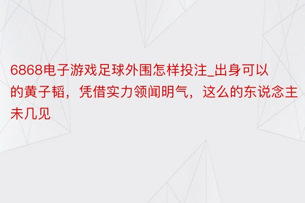 6868电子游戏足球外围怎样投注_出身可以的黄子韬，凭借实力领闻明气，这么的东说念主未几见