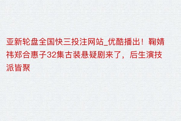 亚新轮盘全国快三投注网站_优酷播出！鞠婧祎郑合惠子32集古装悬疑剧来了，后生演技派皆聚