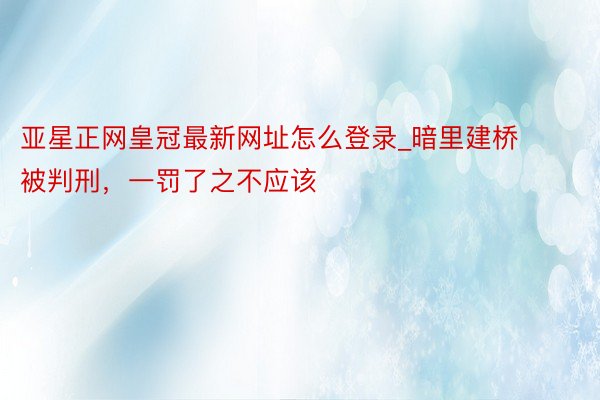 亚星正网皇冠最新网址怎么登录_暗里建桥被判刑，一罚了之不应该