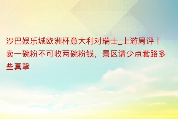 沙巴娱乐城欧洲杯意大利对瑞士_上游周评丨卖一碗粉不可收两碗粉钱，景区请少点套路多些真挚