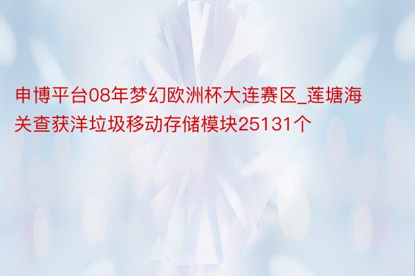 申博平台08年梦幻欧洲杯大连赛区_莲塘海关查获洋垃圾移动存储模块25131个