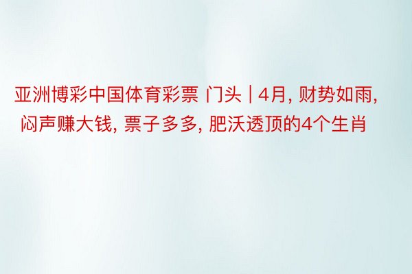 亚洲博彩中国体育彩票 门头 | 4月, 财势如雨, 闷声赚大钱, 票子多多, 肥沃透顶的4个生肖