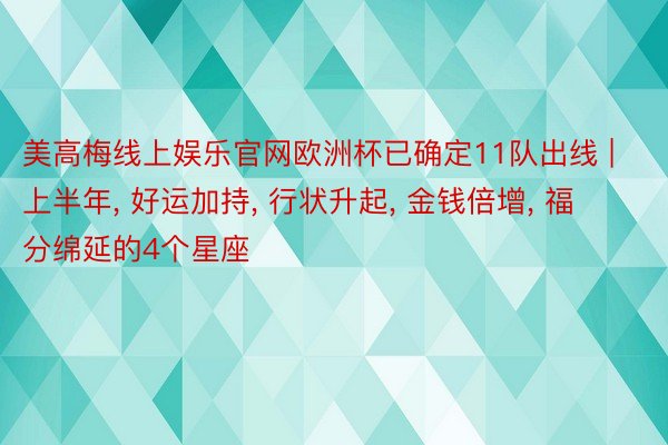 美高梅线上娱乐官网欧洲杯已确定11队出线 | 上半年, 好运加持, 行状升起, 金钱倍增, 福分绵延的4个星座