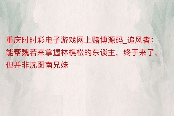 重庆时时彩电子游戏网上赌博源码_追风者：能帮魏若来拿握林樵松的东谈主，终于来了，但并非沈图南兄妹