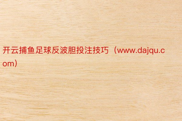 开云捕鱼足球反波胆投注技巧（www.dajqu.com）