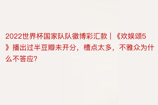 2022世界杯国家队队徽博彩汇款 | 《欢娱颂5》播出过半豆瓣未开分，槽点太多，不雅众为什么不答应？