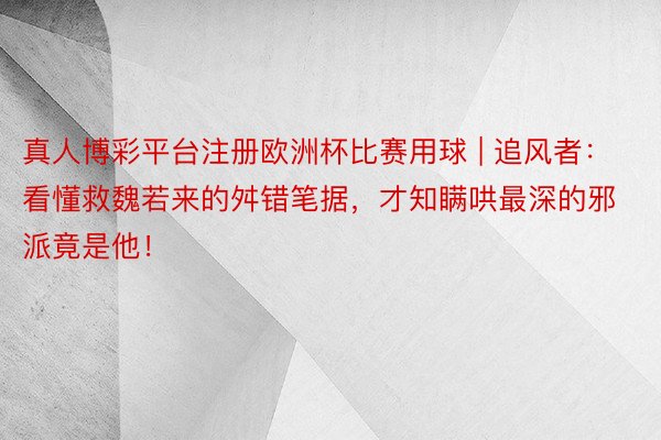 真人博彩平台注册欧洲杯比赛用球 | 追风者：看懂救魏若来的舛错笔据，才知瞒哄最深的邪派竟是他！