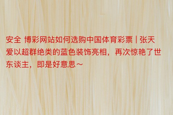 安全 博彩网站如何选购中国体育彩票 | 张天爱以超群绝类的蓝色装饰亮相，再次惊艳了世东谈主，即是好意思～