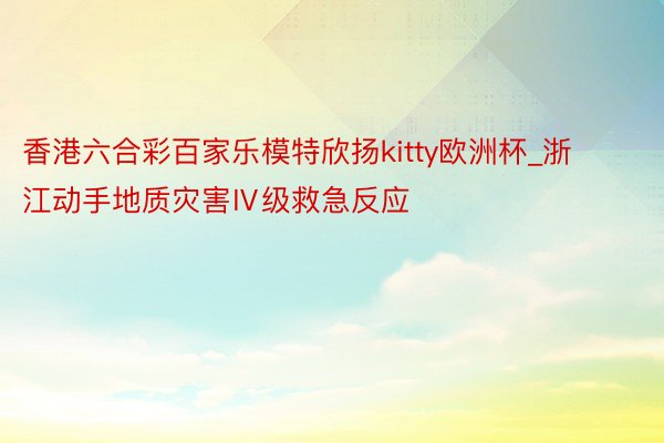 香港六合彩百家乐模特欣扬kitty欧洲杯_浙江动手地质灾害Ⅳ级救急反应