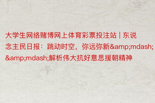 大学生网络赌博网上体育彩票投注站 | 东说念主民日报：跳动时空，弥远弥新&mdash;&mdash;解析伟大抗好意思援朝精神