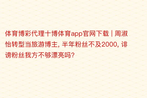 体育博彩代理十博体育app官网下载 | 周淑怡转型当旅游博主, 半年粉丝不及2000, 诽谤粉丝我方不够漂亮吗?