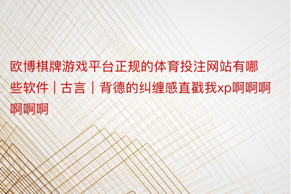 欧博棋牌游戏平台正规的体育投注网站有哪些软件 | 古言|背德的纠缠感直戳我xp啊啊啊啊啊啊
