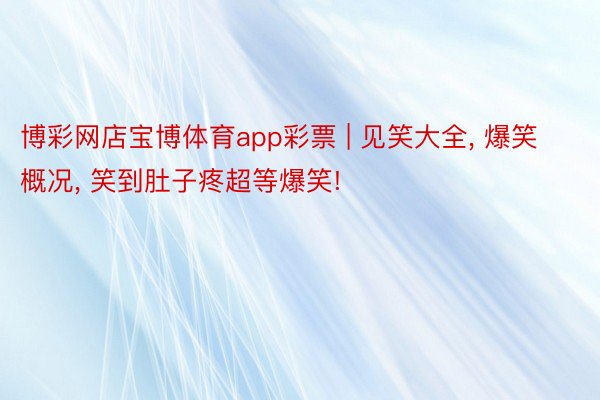 博彩网店宝博体育app彩票 | 见笑大全, 爆笑概况, 笑到肚子疼超等爆笑!