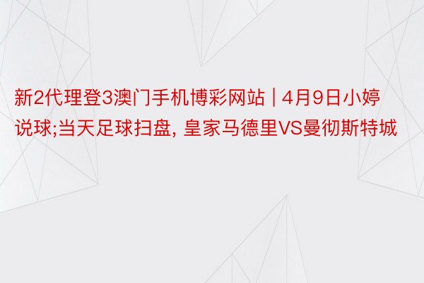 新2代理登3澳门手机博彩网站 | 4月9日小婷说球;当天足球扫盘, 皇家马德里VS曼彻斯特城