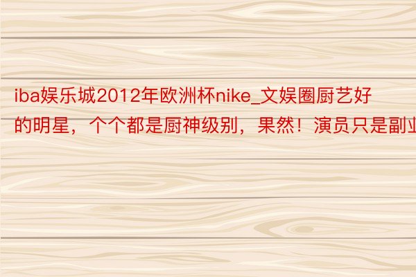 iba娱乐城2012年欧洲杯nike_文娱圈厨艺好的明星，个个都是厨神级别，果然！演员只是副业