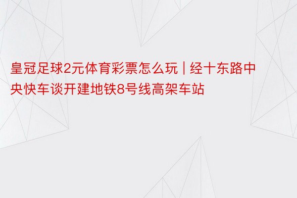 皇冠足球2元体育彩票怎么玩 | 经十东路中央快车谈开建地铁8号线高架车站