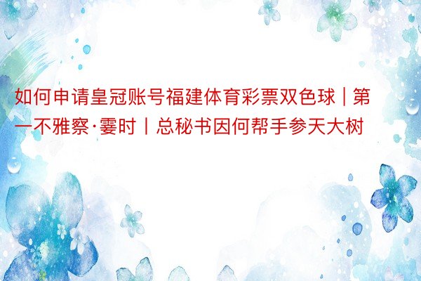 如何申请皇冠账号福建体育彩票双色球 | 第一不雅察·霎时丨总秘书因何帮手参天大树