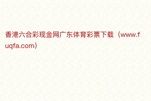 香港六合彩现金网广东体育彩票下载（www.fuqfa.com）