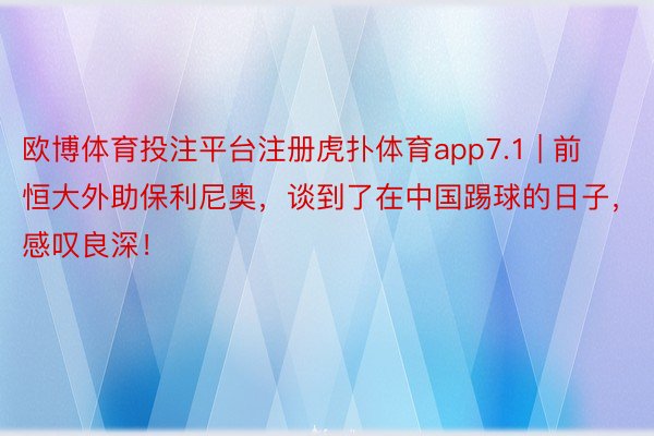 欧博体育投注平台注册虎扑体育app7.1 | 前恒大外助保利尼奥，谈到了在中国踢球的日子，感叹良深！