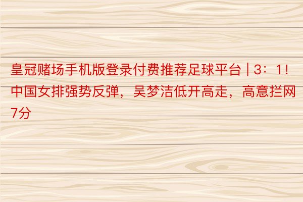 皇冠赌场手机版登录付费推荐足球平台 | 3：1！中国女排强势反弹，吴梦洁低开高走，高意拦网7分