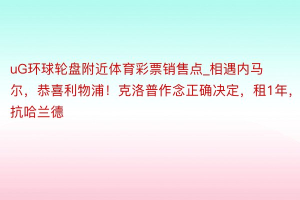 uG环球轮盘附近体育彩票销售点_相遇内马尔，恭喜利物浦！克洛普作念正确决定，租1年，拒抗哈兰德