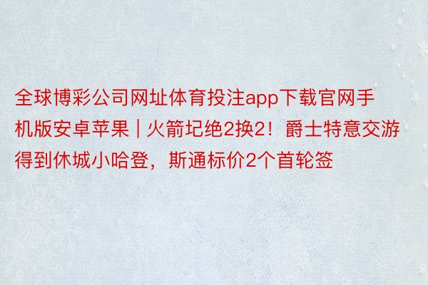 全球博彩公司网址体育投注app下载官网手机版安卓苹果 | 火箭圮绝2换2！爵士特意交游得到休城小哈登，斯通标价2个首轮签