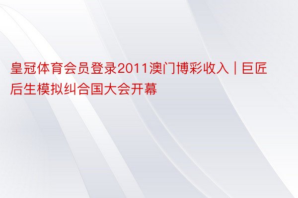 皇冠体育会员登录2011澳门博彩收入 | 巨匠后生模拟纠合国大会开幕