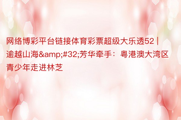 网络博彩平台链接体育彩票超级大乐透52 | 逾越山海&#32;芳华牵手：粤港澳大湾区青少年走进林芝