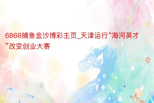6868捕鱼金沙博彩主页_天津运行“海河英才”改变创业大赛