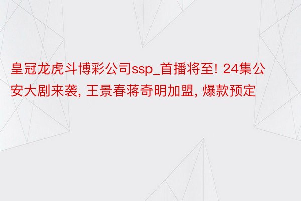 皇冠龙虎斗博彩公司ssp_首播将至! 24集公安大剧来袭, 王景春蒋奇明加盟, 爆款预定