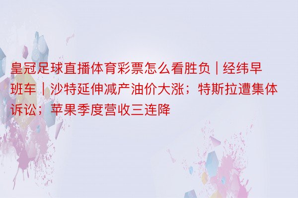皇冠足球直播体育彩票怎么看胜负 | 经纬早班车｜沙特延伸减产油价大涨；特斯拉遭集体诉讼；苹果季度营收三连降