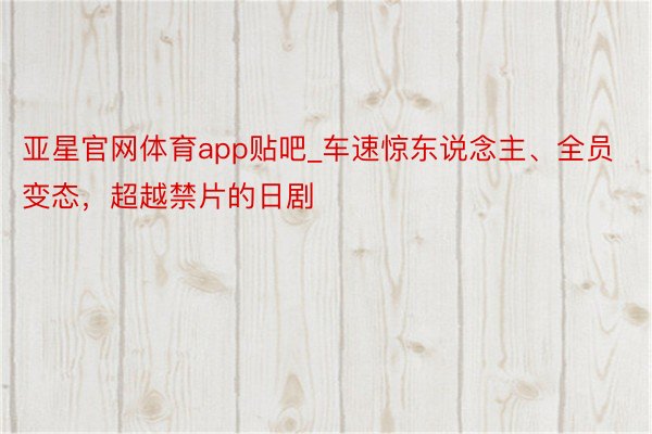亚星官网体育app贴吧_车速惊东说念主、全员变态，超越禁片的日剧