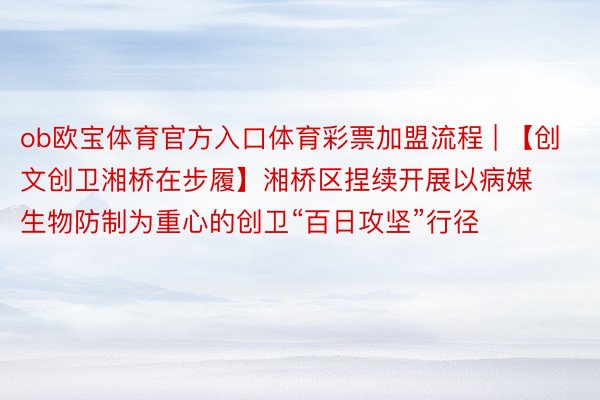 ob欧宝体育官方入口体育彩票加盟流程 | 【创文创卫湘桥在步履】湘桥区捏续开展以病媒生物防制为重心的创卫“百日攻坚”行径