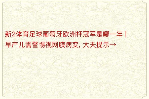 新2体育足球葡萄牙欧洲杯冠军是哪一年 | 早产儿需警惕视网膜病变, 大夫提示→