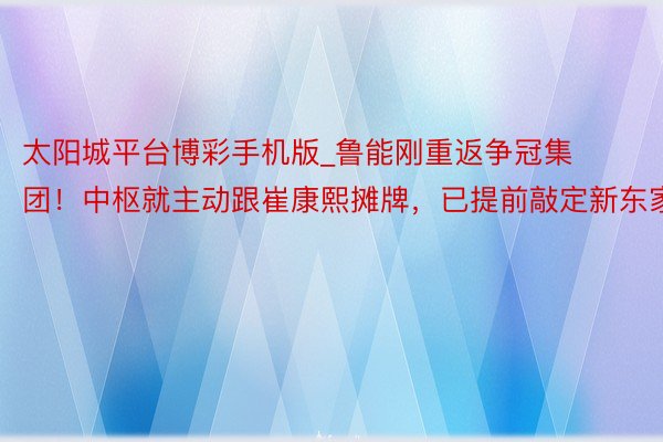 太阳城平台博彩手机版_鲁能刚重返争冠集团！中枢就主动跟崔康熙摊牌，已提前敲定新东家