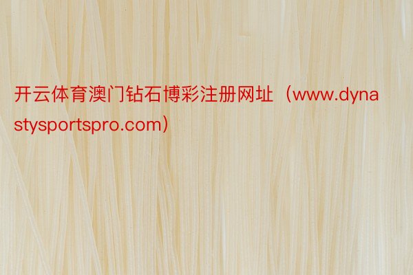 开云体育澳门钻石博彩注册网址（www.dynastysportspro.com）