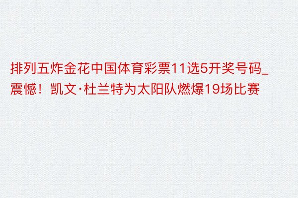 排列五炸金花中国体育彩票11选5开奖号码_震憾！凯文·杜兰特为太阳队燃爆19场比赛