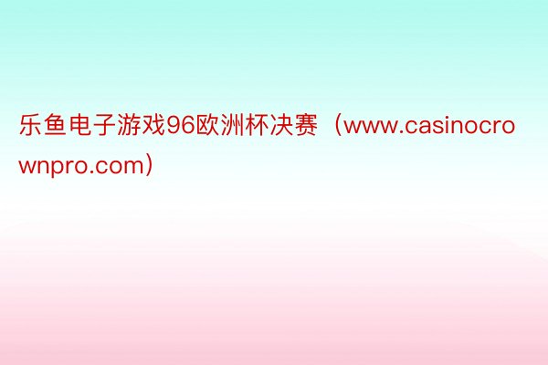 乐鱼电子游戏96欧洲杯决赛（www.casinocrownpro.com）