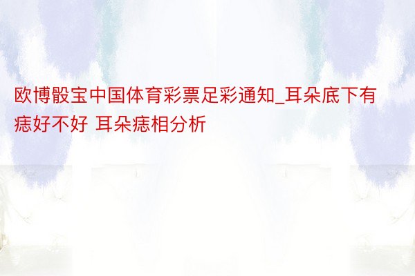 欧博骰宝中国体育彩票足彩通知_耳朵底下有痣好不好 耳朵痣相分析