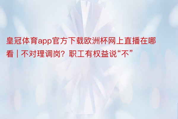 皇冠体育app官方下载欧洲杯网上直播在哪看 | 不对理调岗？职工有权益说“不”