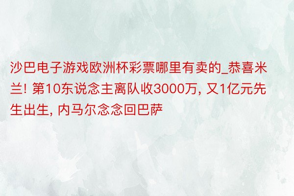 沙巴电子游戏欧洲杯彩票哪里有卖的_恭喜米兰! 第10东说念主离队收3000万， 又1亿元先生出生， 内马尔念念回巴萨